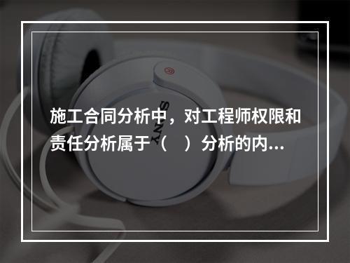 施工合同分析中，对工程师权限和责任分析属于（　）分析的内容。