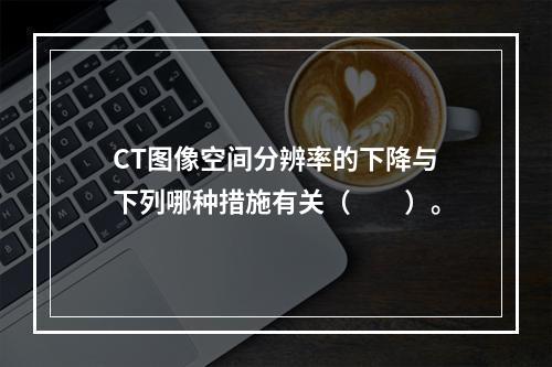 CT图像空间分辨率的下降与下列哪种措施有关（　　）。