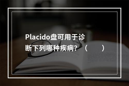 Placido盘可用于诊断下列哪种疾病？（　　）