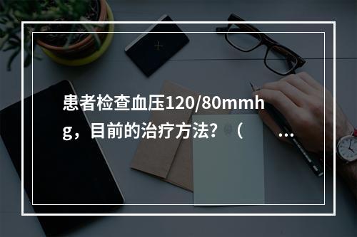 患者检查血压120/80mmhg，目前的治疗方法？（　　）