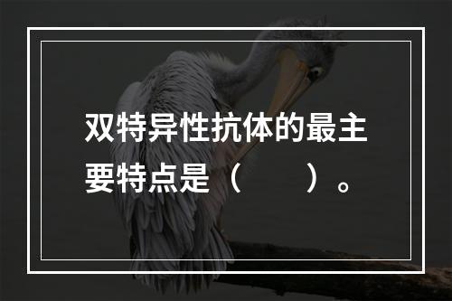 双特异性抗体的最主要特点是（　　）。