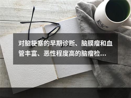 对脑梗塞的早期诊断、脑膜瘤和血管丰富、恶性程度高的脑瘤检出率