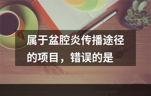 属于盆腔炎传播途径的项目，错误的是