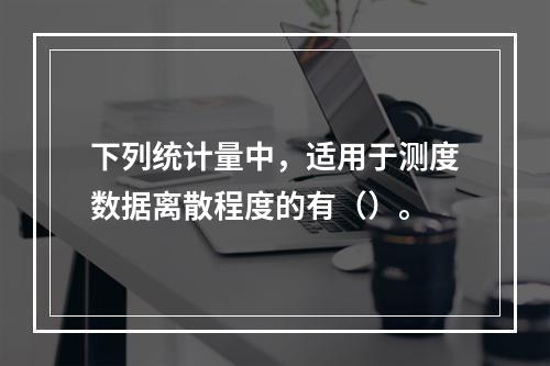 下列统计量中，适用于测度数据离散程度的有（）。