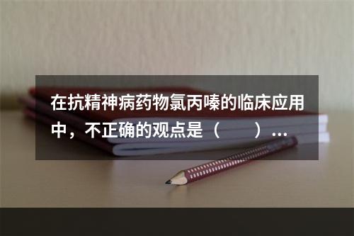 在抗精神病药物氯丙嗪的临床应用中，不正确的观点是（　　）。