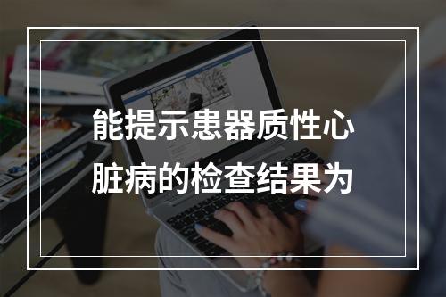 能提示患器质性心脏病的检查结果为