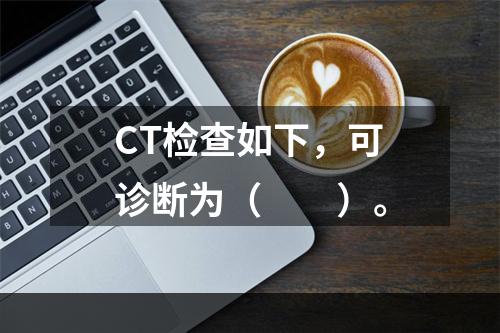 CT检查如下，可诊断为（　　）。