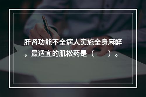 肝肾功能不全病人实施全身麻醉，最适宜的肌松药是（　　）。