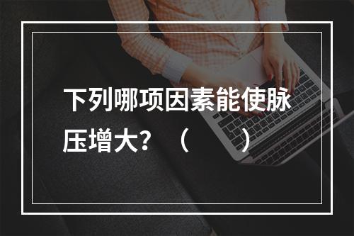 下列哪项因素能使脉压增大？（　　）