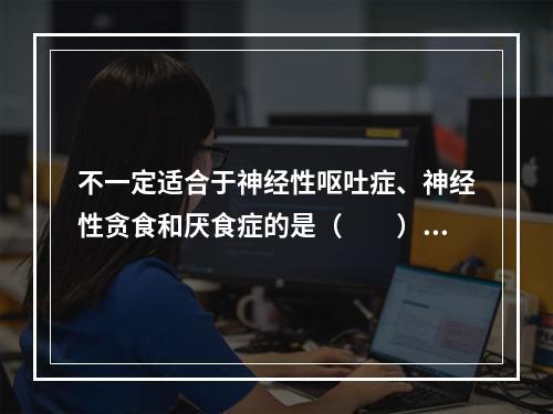 不一定适合于神经性呕吐症、神经性贪食和厌食症的是（　　）。