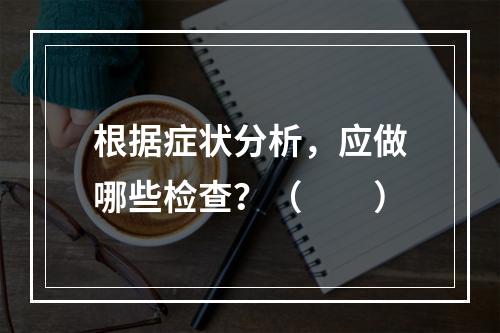 根据症状分析，应做哪些检查？（　　）