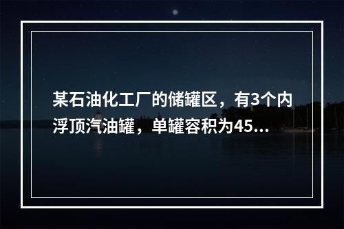 某石油化工厂的储罐区，有3个内浮顶汽油罐，单罐容积为4500