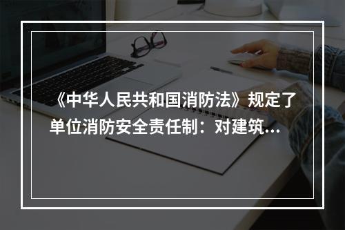 《中华人民共和国消防法》规定了单位消防安全责任制：对建筑消防