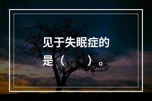 见于失眠症的是（　　）。