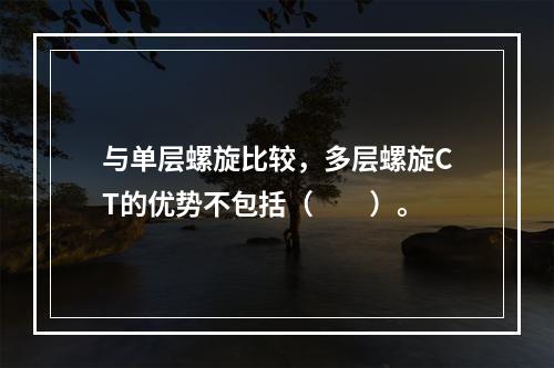 与单层螺旋比较，多层螺旋CT的优势不包括（　　）。