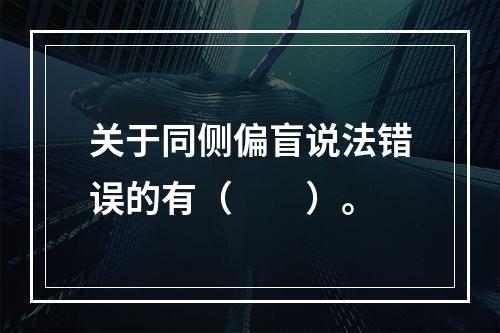 关于同侧偏盲说法错误的有（　　）。