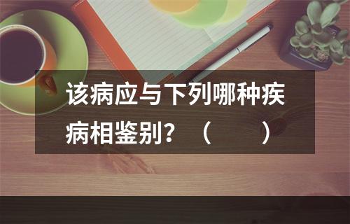 该病应与下列哪种疾病相鉴别？（　　）