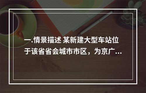 一.情景描述 某新建大型车站位于该省省会城市市区，为京广线上