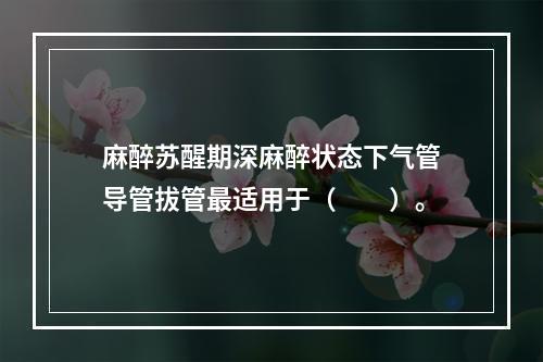 麻醉苏醒期深麻醉状态下气管导管拔管最适用于（　　）。