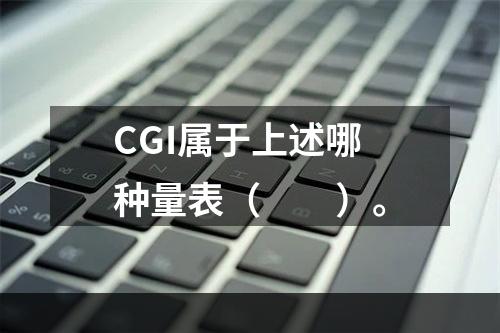 CGI属于上述哪种量表（　　）。