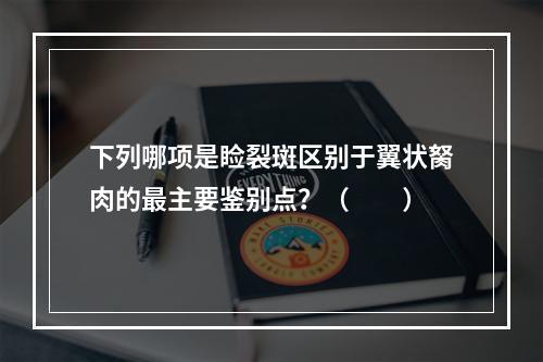 下列哪项是睑裂斑区别于翼状胬肉的最主要鉴别点？（　　）