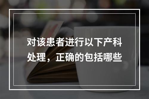 对该患者进行以下产科处理，正确的包括哪些