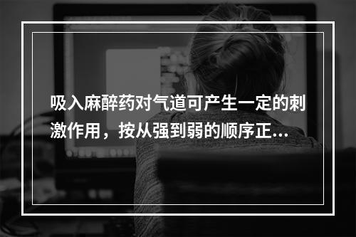 吸入麻醉药对气道可产生一定的刺激作用，按从强到弱的顺序正确