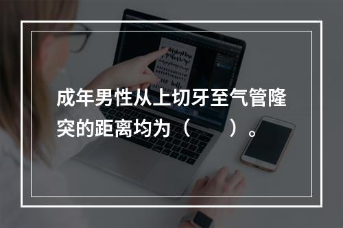 成年男性从上切牙至气管隆突的距离均为（　　）。