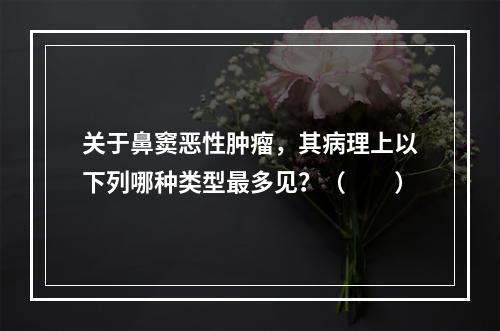 关于鼻窦恶性肿瘤，其病理上以下列哪种类型最多见？（　　）