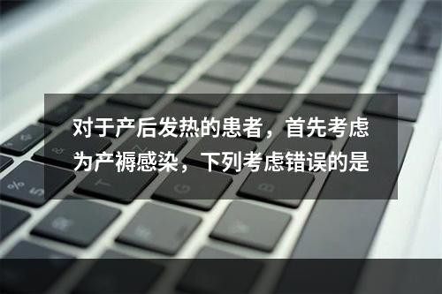 对于产后发热的患者，首先考虑为产褥感染，下列考虑错误的是