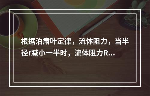 根据泊肃叶定律，流体阻力，当半径r减小一半时，流体阻力R将