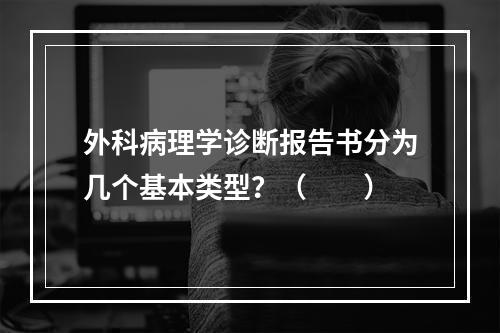 外科病理学诊断报告书分为几个基本类型？（　　）