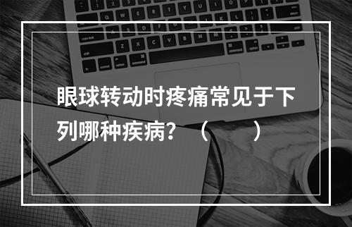 眼球转动时疼痛常见于下列哪种疾病？（　　）