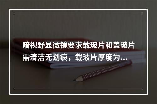 暗视野显微镜要求载玻片和盖玻片需清洁无划痕，载玻片厚度为（　