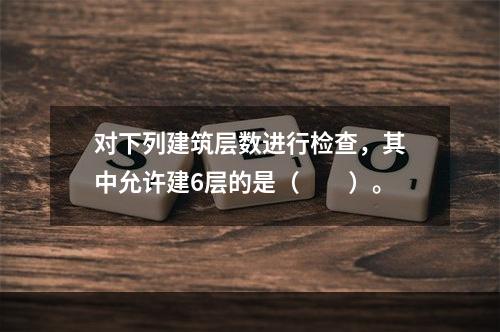 对下列建筑层数进行检查，其中允许建6层的是（  ）。