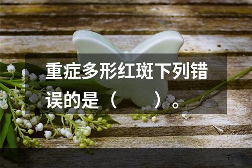 重症多形红斑下列错误的是（　　）。