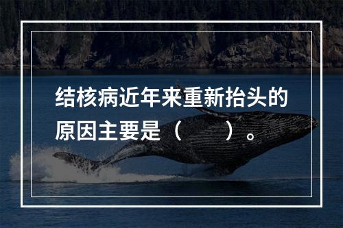 结核病近年来重新抬头的原因主要是（　　）。