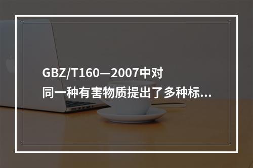 GBZ/T160—2007中对同一种有害物质提出了多种标准