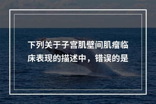 下列关于子宫肌壁间肌瘤临床表现的描述中，错误的是