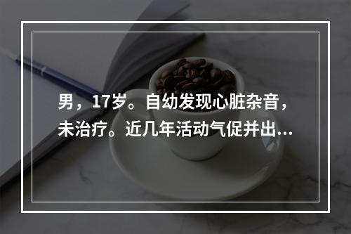 男，17岁。自幼发现心脏杂音，未治疗。近几年活动气促并出现发