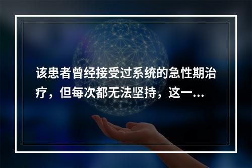 该患者曾经接受过系统的急性期治疗，但每次都无法坚持，这一次的