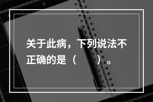 关于此病，下列说法不正确的是（　　）。