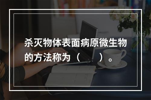 杀灭物体表面病原微生物的方法称为（　　）。