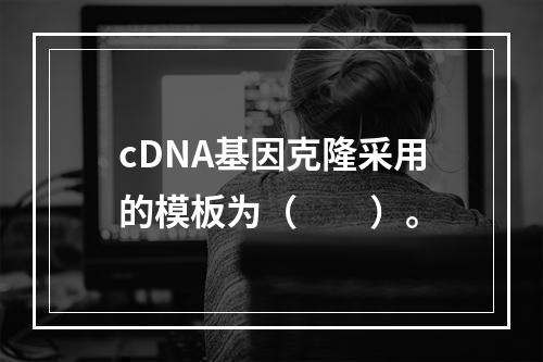 cDNA基因克隆采用的模板为（　　）。