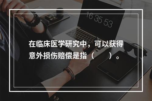 在临床医学研究中，可以获得意外损伤赔偿是指（　　）。