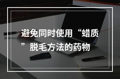 避免同时使用“蜡质”脱毛方法的药物