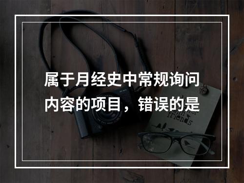 属于月经史中常规询问内容的项目，错误的是