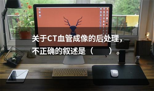 关于CT血管成像的后处理，不正确的叙述是（　　）。