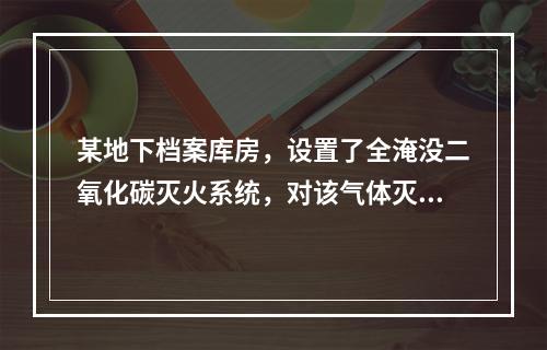 某地下档案库房，设置了全淹没二氧化碳灭火系统，对该气体灭火系