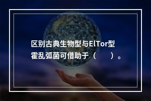 区别古典生物型与ElTor型霍乱弧菌可借助于（　　）。